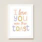 I Love You More Than Toast Kids Art Print by Hibou Home